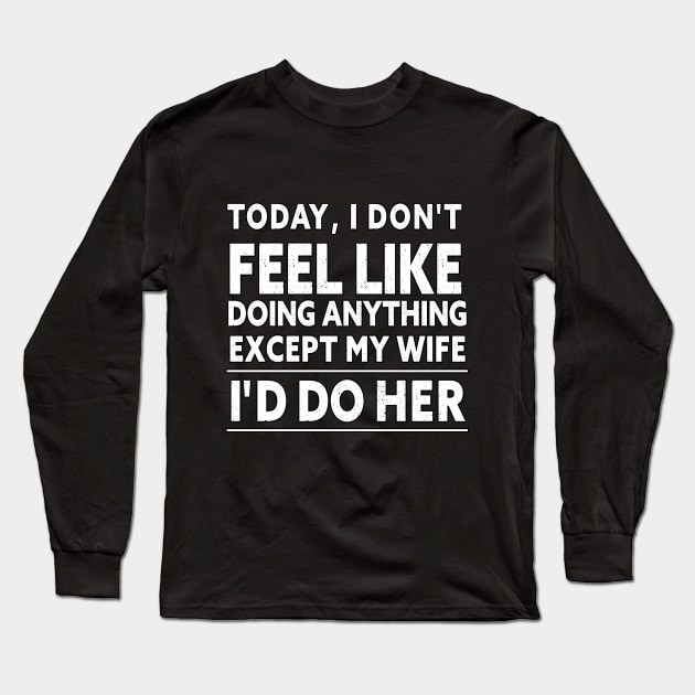 TODAY, I DON'T FEEL LIKE DOING ANYTHING EXCEPT MY WIFE I D DO HER Long Sleeve T-Shirt by Lord Sama 89